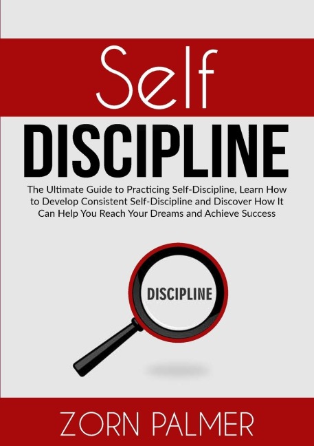 Self-Discipline: The Ultimate Guide to Practicing Self-Discipline, Learn How to Develop Consistent Self-Discipline and Discover How It Can Help You Reach Your Dreams and Achieve Success