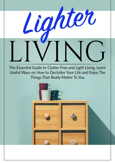 Lighter Living: The Essential Guide to Clutter-Free and Light Living , Learn Useful Ways on How to Declutter Your Life and Enjoy The Things That Really Matter To You