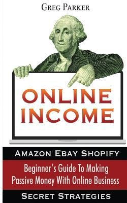 Online Income: Beginners Guide To Making passive Money with online business (Amazon, Ebay, Web Design, Shopify, Secret Strategies)
