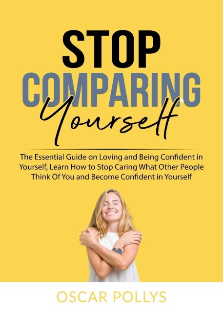 Stop Comparing Yourself: The Essential Guide on Loving and Being Confident in Yourself, Learn How to Stop Caring What Other People Think Of You and Become Confident in Yourself