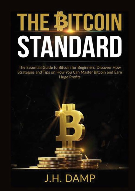 The Bitcoin Standard: The Essential Guide to Bitcoin for Beginners, Discover How Strategies and Tips on How You Can Master Bitcoin and Earn Huge Profits