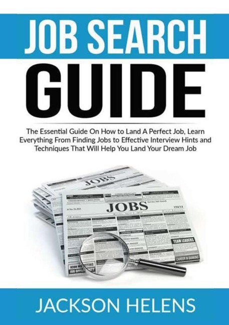 Job Search Guide: The Essential Guide On How to Land A Perfect Job, Learn Everything From Finding Jobs to Effective Interview Hints and Techniques That Will Help You Land Your Dream Job