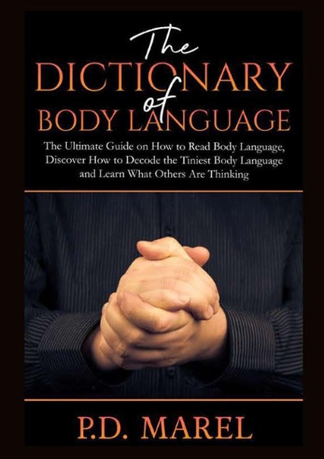 The Dictionary of Body Language: The Ultimate Guide on How to Read Body Language, Discover How to Decode the Tiniest Body Language and Learn What Others Are Thinking