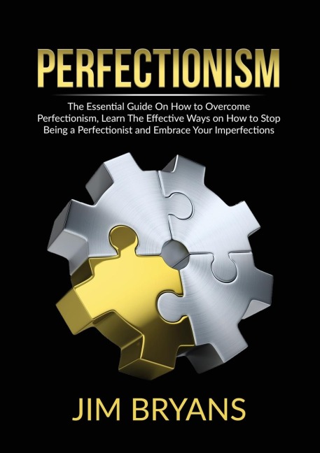 Perfectionism: The Essential Guide On How to Overcome Perfectionism, Learn The Effective Ways on How to Stop Being a Perfectionist and Embrace Your Imperfections