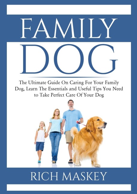 Family Dog: The Ultimate Guide On Caring For Your Family Dog, Learn The Essentials and Useful Tips You Need to Take Perfect Care Of Your Dog