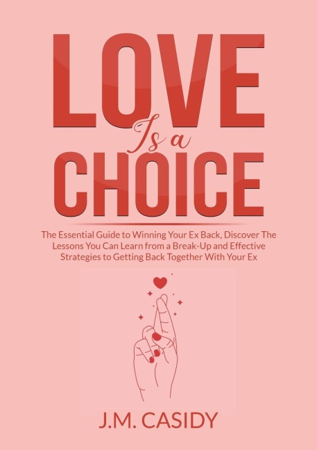 Love is a Choice: The Essential Guide to Winning Your Ex Back, Discover The Lessons You Can Learn from a Break-Up and Effective Strategies to Getting Back Together With Your Ex