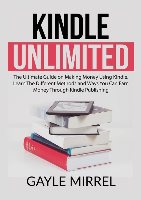Kindle Unlimited: The Ultimate Guide on Making Money Using Kindle, Learn The Different Methods and Ways You Can Earn Money Through Kindle Publishing