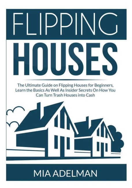 Flipping Houses: The Ultimate Guide on Flipping Houses for Beginners, Learn the Basics As Well As Insider Secrets On How You Can Turn Trash Houses into Cash
