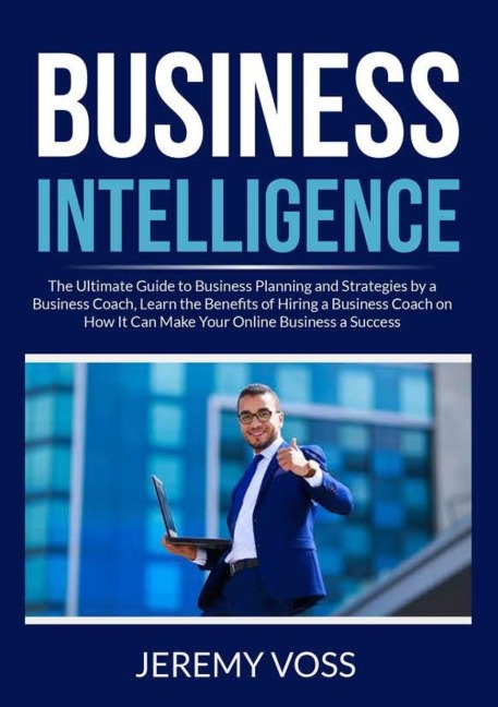 Business Intelligence: The Ultimate Guide to Business Planning and Strategies by a Business Coach, Learn the Benefits of Hiring a Business Coach on How It Can Make Your Online Business a Success