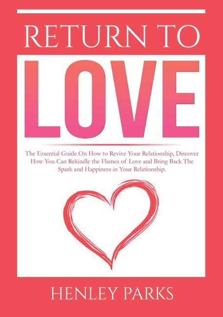 Return To Love: : The Essential Guide On How to Revive Your Relationship, Discover How You Can Rekindle the Flames of Love and Bring Back The Spark and Happiness in Your Relationship