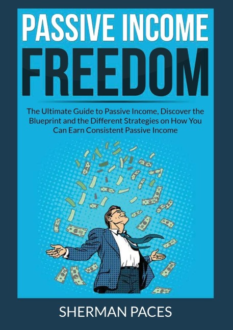 Passive Income Freedom: The Ultimate Guide to Passive Income, Discover the Blueprint and the Different Strategies on How You Can Earn Consistent Passive Income