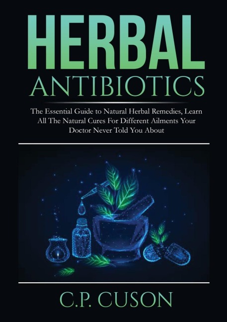 Herbal Antibiotics: The Essential Guide to Natural Herbal Remedies, Learn All The Natural Cures For Different Ailments Your Doctor Never Told You About