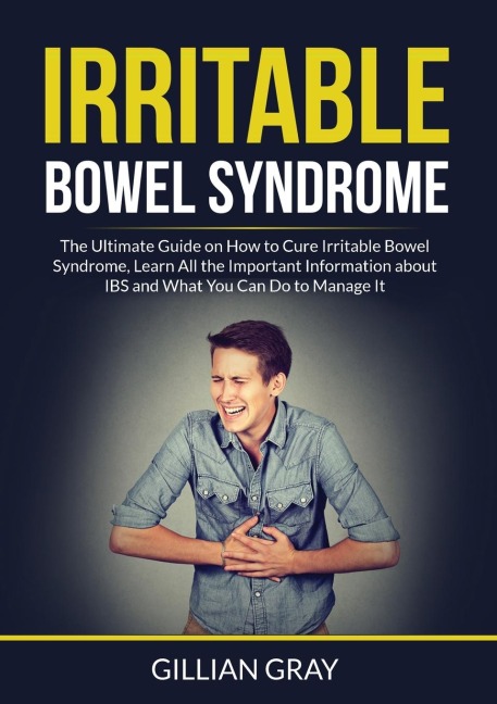 Irritable Bowel Syndrome: The Ultimate Guide on How to Cure Irritable Bowel Syndrome, Learn All the Important Information about IBS and What You Can Do to Manage It