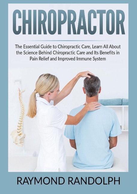 Chiropractor: The Essential Guide to Chiropractic Care, Learn All About the Science Behind Chiropractic Care and Its Benefits in Pain Relief and Improved Immune System
