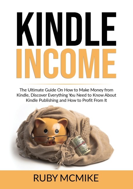 Kindle Income: The Ultimate Guide On How to Make Money from Kindle, Discover Everything You Need to Know About Kindle Publishing and How to Profit From It