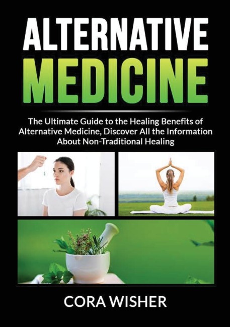 Alternative Medicine: : The Ultimate Guide to the Healing Benefits of Alternative Medicine, Discover All the Information About Non-Traditional Healing