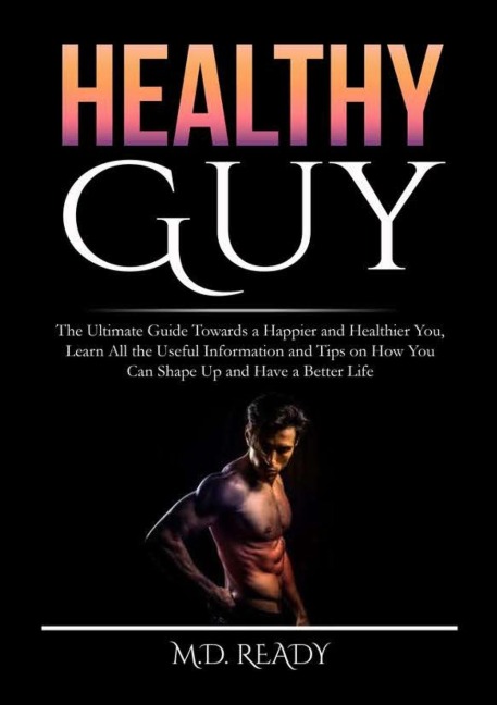 Healthy Guy: The Ultimate Guide Towards a Happier and Healthier You, Learn All the Useful Information and Tips on How You Can Shape Up and Have a Better Life