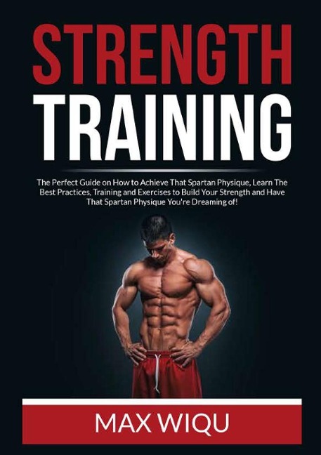 Strength Training: The Perfect Guide on How to Achieve That Spartan Physique, Learn The Best Practices, Training and Exercises to Build Your Strength and Have That Spartan Physique Youre Dreaming of!