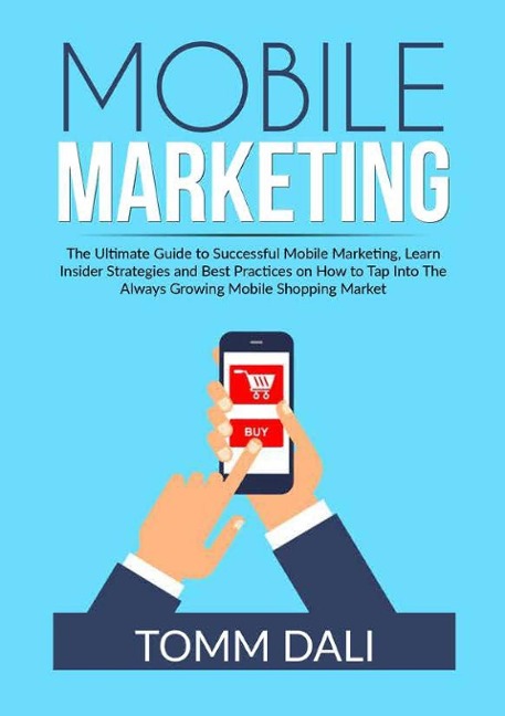 Mobile Marketing: The Ultimate Guide to Successful Mobile Marketing, Learn Insider Strategies and Best Practices on How to Tap Into The Always Growing Mobile Shopping Market