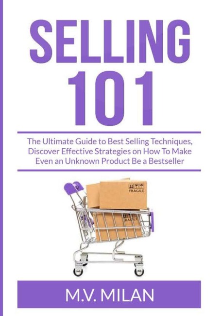 Selling 101: The Ultimate Guide to Best Selling Techniques, Discover Effective Strategies on How To Make Even an Unknown Product Be a Bestseller
