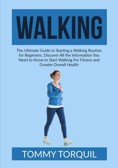 Walking: The Ultimate Guide to Starting a Walking Routine for Beginners, Discover All the Information You Need to Know to Start Walking For Fitness and Greater Overall Health