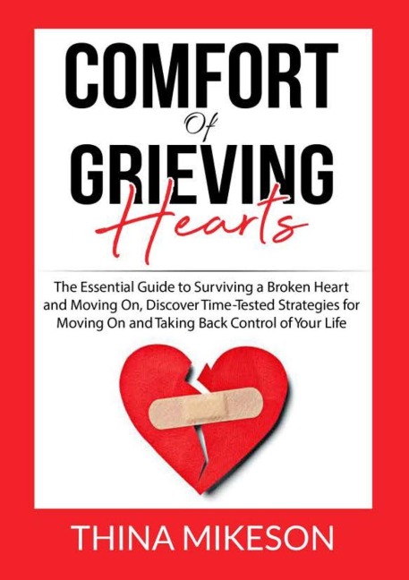 Comfort for Grieving Hearts: The Essential Guide to Surviving a Broken Heart and Moving On, Discover Time-Tested Strategies for Moving On and Taking Back Control of Your Life