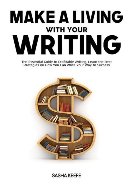 Make a Living with Your Writing: The Essential Guide to Profitable Writing, Learn the Best Strategies on How You Can Write Your Way to Success