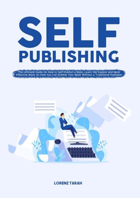 Self-Publishing: The Ultimate Guide On How to Self-Publish a Book, Learn the Easiest and Most Effective Ways on How You Can Publish Your Book Without a Traditional Publisher