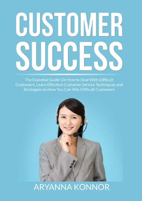 Customer Success: The Essential Guide On How to Deal With Difficult Customers, Learn Effective Customer Service Techniques and Strategies on How You Can Win Difficult Customers