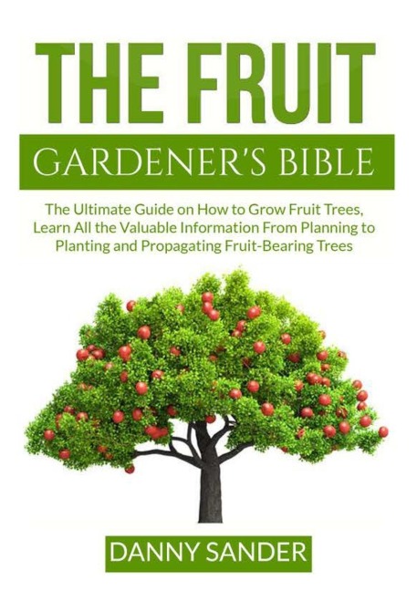 The Fruit Gardeners Bible: The Ultimate Guide on How to Grow Fruit Trees, Learn All the Valuable Information From Planning to Planting and Propagating Fruit-Bearing Trees
