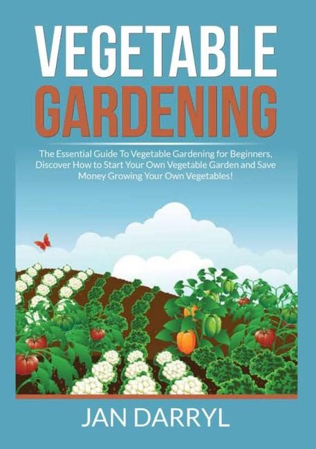 Vegetable Gardening: The Essential Guide To Vegetable Gardening for Beginners, Discover How to Start Your Own Vegetable Garden and Save Money Growing Your Own Vegetables!
