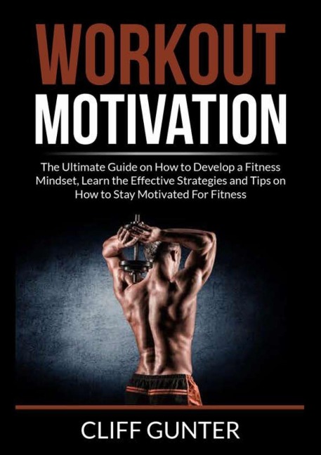 Workout Motivation: The Ultimate Guide on How to Develop a Fitness Mindset, Learn the Effective Strategies and Tips on How to Stay Motivated For Fitness