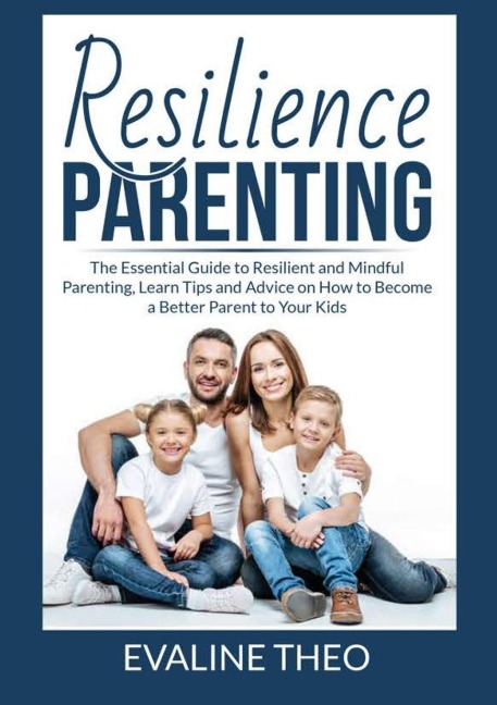 Resilience Parenting: The Essential Guide to Resilient and Mindful Parenting, Learn Tips and Advice on How to Become a Better Parent to Your Kids