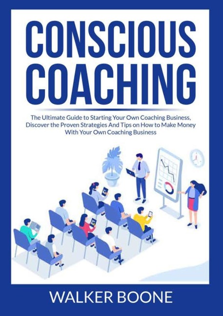 Conscious Coaching: The Ultimate Guide to Starting Your Own Coaching Business, Discover the Proven Strategies And Tips on How to Make Money With Your Own Coaching Business