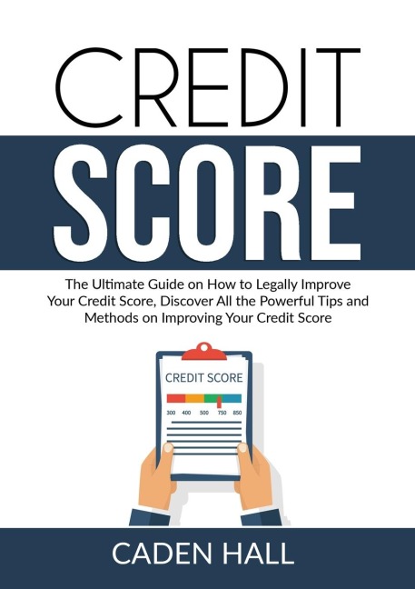 Credit Score: The Ultimate Guide on How to Legally Improve Your Credit Score, Discover All the Powerful Tips and Methods on Improving Your Credit Score