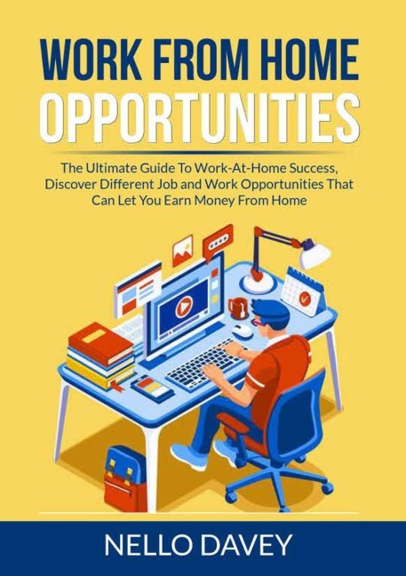 Work From Home Opportunities: The Ultimate Guide To Work-At-Home Success, Discover Different Job and Work Opportunities That Can Let You Earn Money From Home