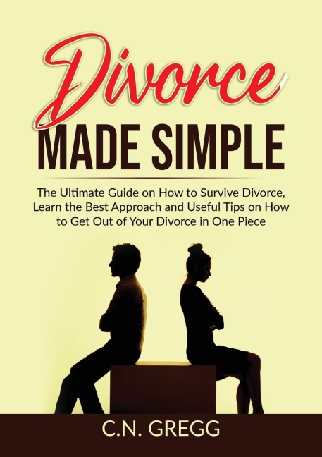 Divorce Made Simple: The Ultimate Guide on How to Survive Divorce, Learn the Best Approach and Useful Tips on How to Get Out of Your Divorce in One Piece