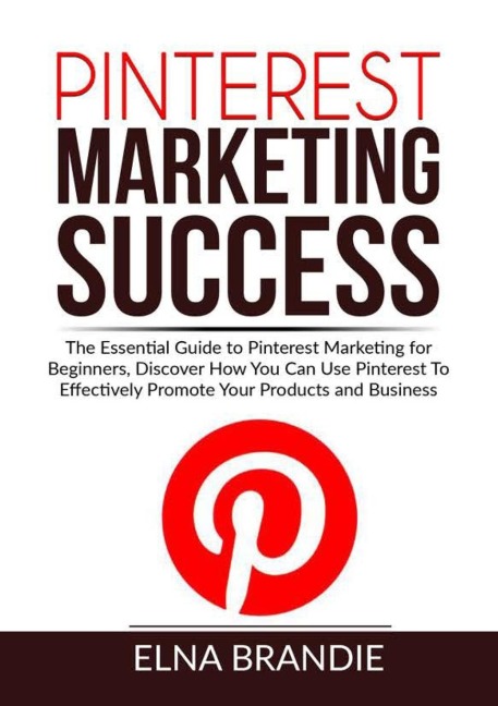 Pinterest Marketing Success: The Essential Guide to Pinterest Marketing for Beginners, Discover How You Can Use Pinterest To Effectively Promote Your Products and Business
