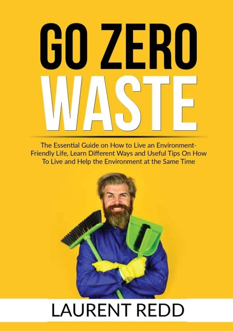 Go Zero Waste: The Essential Guide on How to Live an Environment-Friendly Life, Learn Different Ways and Useful Tips On How To Live and Help the Environment at the Same Time