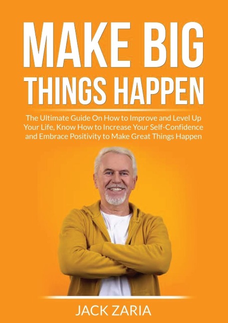 Make Big Things Happen: The Ultimate Guide On How to Improve and Level Up Your Life, Know How to Increase Your Self-Confidence and Embrace Positivity to Make Great Things Happen