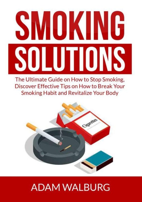 Smoking Solutions: The Ultimate Guide on How to Stop Smoking, Discover Effective Tips on How to Break Your Smoking Habit and Revitalize Your Body