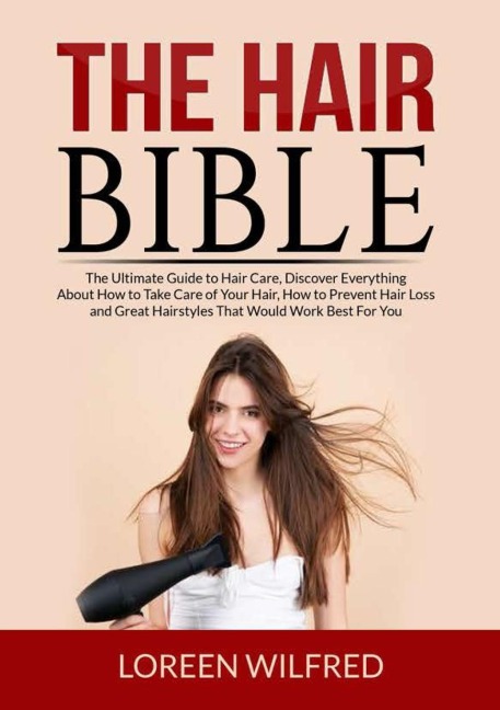 The Hair Bible: The Ultimate Guide to Hair Care, Discover Everything About How to Take Care of Your Hair, How to Prevent Hair Loss and Great Hairstyles That Would Work Best For You