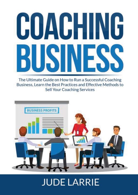 Coaching Business: The Ultimate Guide on How to Run a Successful Coaching Business, Learn the Best Practices and Effective Methods to Sell Your Coaching Services