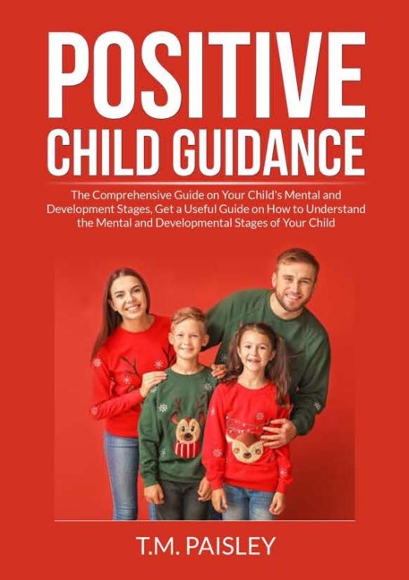 Positive Child Guidance: The Comprehensive Guide on Your Childs Mental and Development Stages, Get a Useful Guide on How to Understand the Mental and Developmental Stages of Your Child