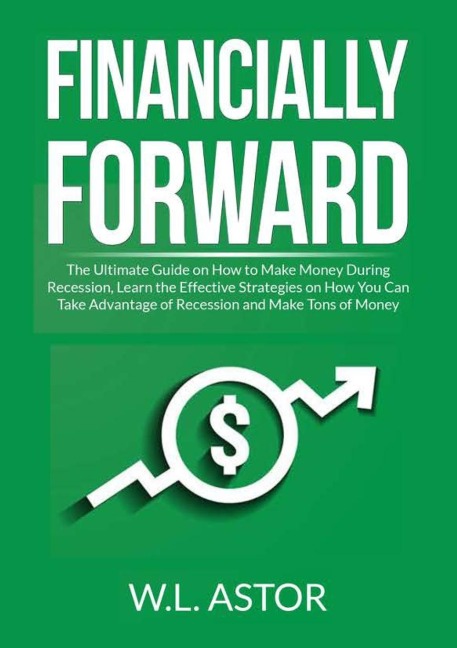 Financially Forward: The Ultimate Guide on How to Make Money During Recession, Learn the Effective Strategies on How You Can Take Advantage of Recession and Make Tons of Money