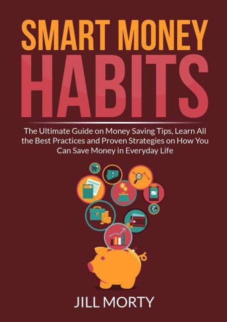 Smart Money Habits: The Ultimate Guide on Money Saving Tips, Learn All the Best Practices and Proven Strategies on How You Can Save Money in Everyday Life
