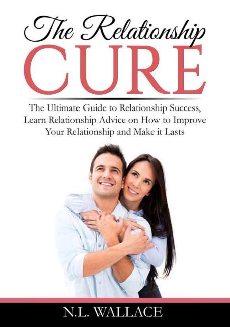 The Relationship Cure: The Ultimate Guide to Relationship Success, Learn Relationship Advice on How to Improve Your Relationship and Make it Lasts