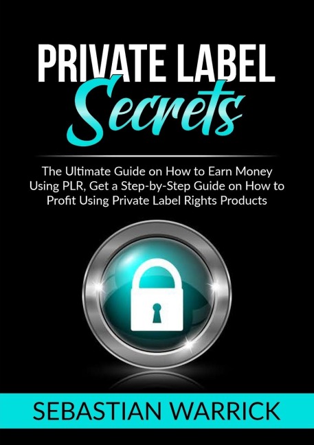 Private Label Secrets: The Ultimate Guide on How to Earn Money Using PLR, Get a Step-by-Step Guide on How to Profit Using Private Label Rights Products