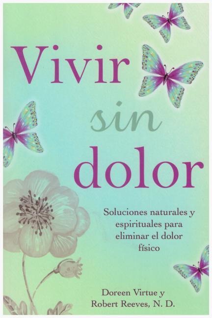 Vivir Sin Dolor. Soluciones Naturales y Espirituales Para Eliminar El Dolor Fsico