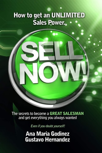 Sell Now! How to Get an ULIMITED SALES POWER; The Secrets to Become a GREAT SALESMAN and Get Everything You Always Wanted.